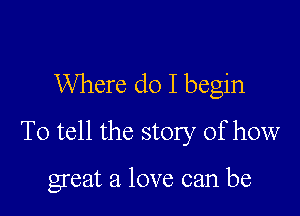 Where do I begin

To tell the story of how

great a love can be