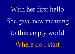 With her first hello

She gave new meaning

to this empty world
Where do I start