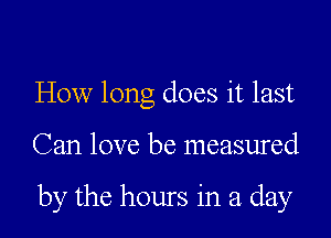 How long does it last

Can love be measured

by the hours in a day