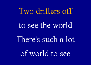 Two drifters off

to see the world

There's such a lot

of world to see