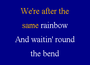We're after the

same rainbow

And waitin' round
the bend
