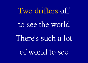 Two drifters off

to see the world

There's such a lot

of world to see