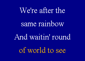 We're after the

same rainbow

And waitin' round

of world to see