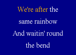 We're after the

same rainbow

And waitin' round
the bend