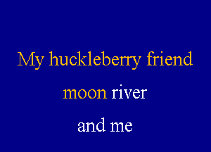 My huckleberry friend

moon river

and me