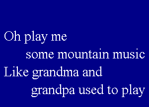 Oh play me

some mountain music
Like grandma and
grandpa used to play