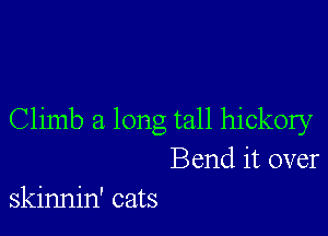 Climb a long tall hickory
Bend it over
skinnin' cats