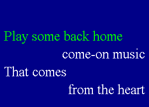 Play some back home

come-on music

That comes
from the heart