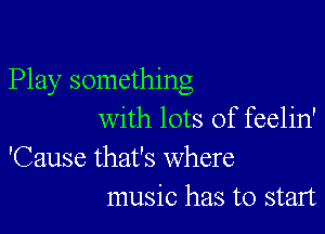 Play something

with lots of feelin'
'Cause that's where
music has to start