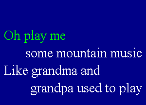 Oh play me

some mountain music
Like grandma and
grandpa used to play
