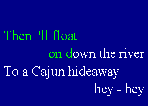 Then I'll float

on down the river
To a Cajun hideaway
hey - hey