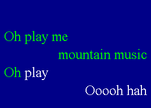 Oh play me

mountain music
Oh play
Ooooh hah
