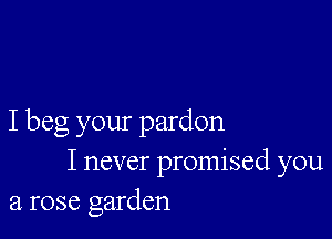 I beg your pardon
I never promised you
a rose garden