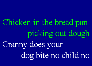 Chicken in the bread pan
picking out dough

Granny does your
dog bite no child n0