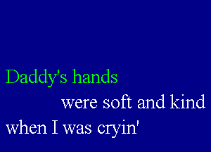Daddy's hands
were soft and kind
when I was cryin'