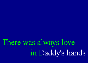 There was always love
in Daddy's hands