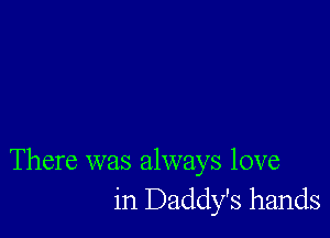 There was always love
in Daddy's hands