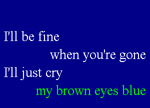 I'll be fine

when you're gone
I'll just cry
my brown eyes blue