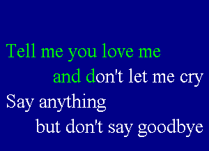 Tell me you love me

and don't let me cry
Say anything
but don't say goodbye