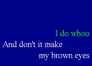 I do whoo
And don't it make

my brown eyes