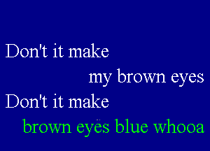 Don't it make

my brown eyes
Don't it make
brown eyes blue whooa