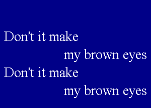 Don't it make

my brown eyes
Don't it make
my brown eyes