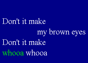 Don't it make

my brown eyes
Don't it make
whooa whooa