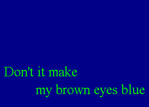 Don't it make
my brown eyes blue