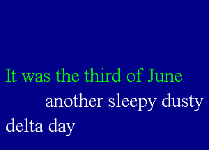 It was the third of June
another sleepy dusty
delta day