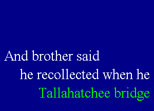 And brother said
he recollected When he
Tallahatchee bridge