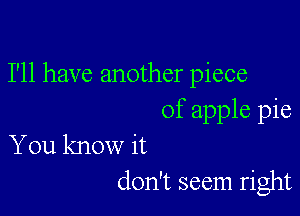 I'll have another piece

of apple pie
You know it
don't seem right