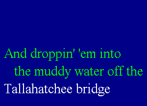 And droppin' 'em into
the muddy water off the
Tallahatchee bridge