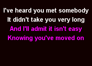 I've heard you met somebody
It didn't take you very long