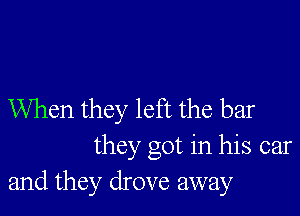 When they left the bar

they got in his car
and they drove away