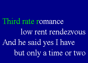 Third rate romance
10w rent rendezvous

And he said yes I have
but only a time or two