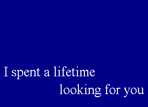 I spent a lifetime

looking for you