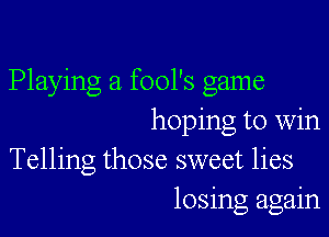 Playing a fool's game

hoping to win
Telling those sweet lies
losing again