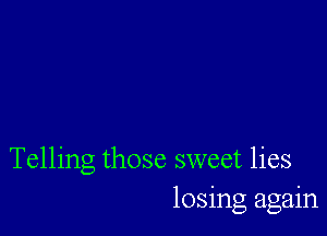 Telling those sweet lies
losing again
