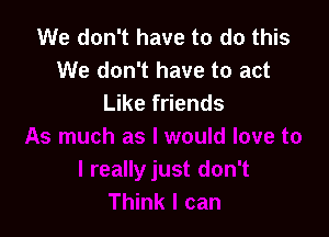 We don't have to do this
We don't have to act
Like friends