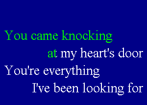 You came knocking

at my heart's door
You're everything
I've been looking for