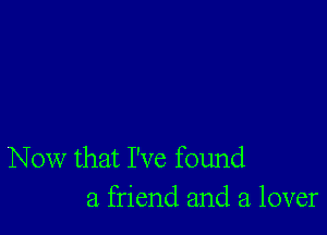 Now that I've found
a friend and a lover