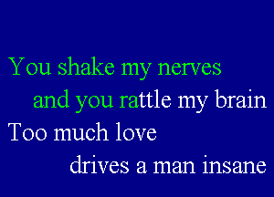 You shake my nerves
and you rattle my brain
Too much love
drives a man insane