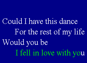 Could I have this dance
For the rest of my life

Would you be
I fell in love with you