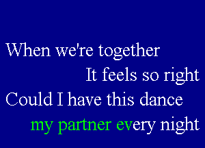 When we're together

It feels so right
Could I have this dance

my partner every night