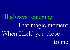 I'll always remember

That magic moment
When I held you close
to me