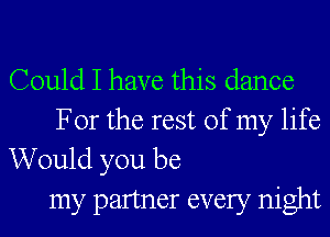 Could I have this dance
For the rest of my life

Would you be
my partner every night