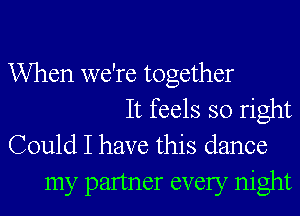 When we're together

It feels so right
Could I have this dance

my partner every night