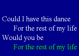 Could I have this dance
For the rest of my life

Would you be
For the rest of my life