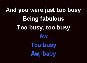 And you were just too busy
Being fabulous
Too busy, too busy