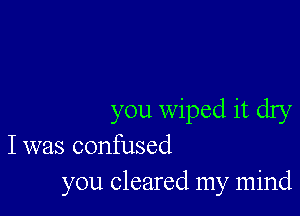 you wiped it dry
I was confused
you cleared my mind